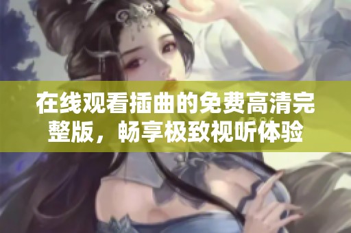 在线观看插曲的免费高清完整版，畅享极致视听体验