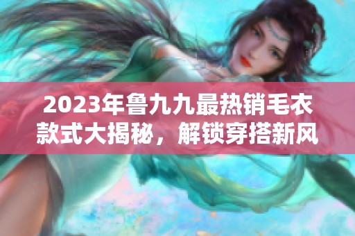 2023年鲁九九最热销毛衣款式大揭秘，解锁穿搭新风潮