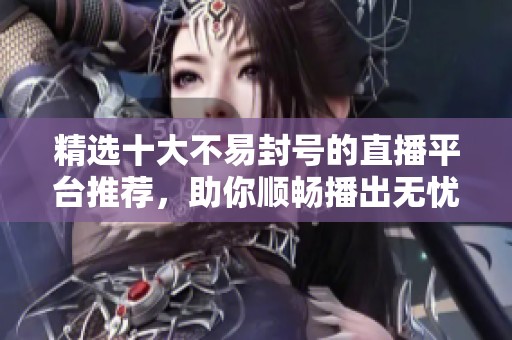 精选十大不易封号的直播平台推荐，助你顺畅播出无忧