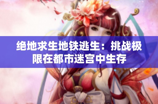 绝地求生地铁逃生：挑战极限在都市迷宫中生存