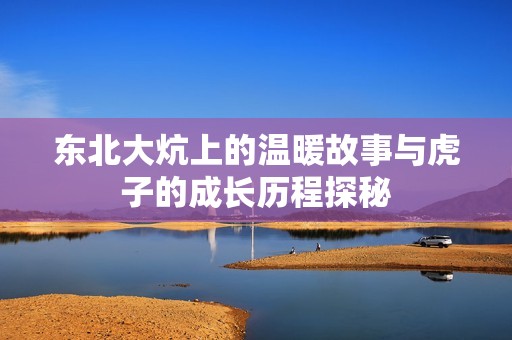 东北大炕上的温暖故事与虎子的成长历程探秘