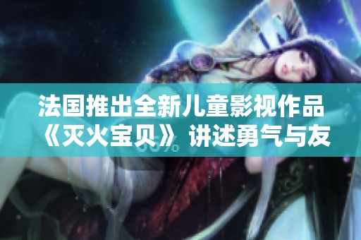 法国推出全新儿童影视作品《灭火宝贝》 讲述勇气与友谊的故事