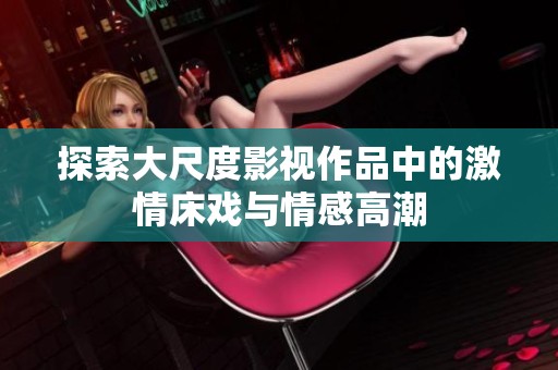 探索大尺度影视作品中的激情床戏与情感高潮