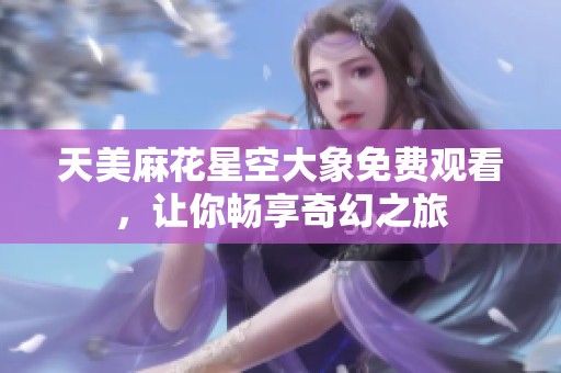 天美麻花星空大象免费观看，让你畅享奇幻之旅