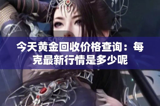 今天黄金回收价格查询：每克最新行情是多少呢