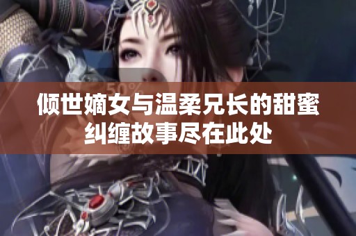 倾世嫡女与温柔兄长的甜蜜纠缠故事尽在此处