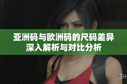 亚洲码与欧洲码的尺码差异深入解析与对比分析