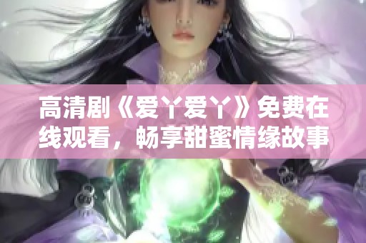 高清剧《爱丫爱丫》免费在线观看，畅享甜蜜情缘故事