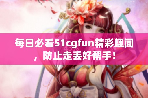 每日必看51cgfun精彩趣闻，防止走丢好帮手！