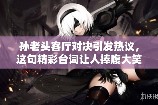 孙老头客厅对决引发热议，这句精彩台词让人捧腹大笑