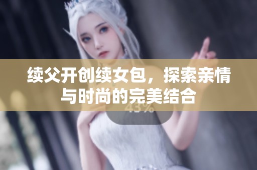 续父开创续女包，探索亲情与时尚的完美结合