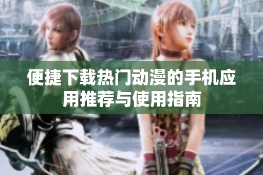 便捷下载热门动漫的手机应用推荐与使用指南