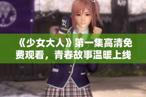 《少女大人》第一集高清免费观看，青春故事温暖上线