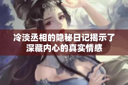 冷淡丞相的隐秘日记揭示了深藏内心的真实情感