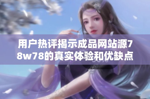 用户热评揭示成品网站源78w78的真实体验和优缺点分析