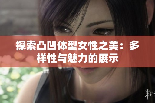 探索凸凹体型女性之美：多样性与魅力的展示