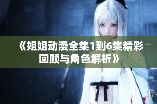 《姐姐动漫全集1到6集精彩回顾与角色解析》