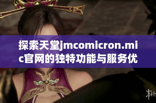 探索天堂jmcomicron.mic官网的独特功能与服务优势