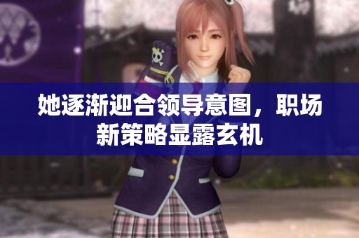 她逐渐迎合领导意图，职场新策略显露玄机