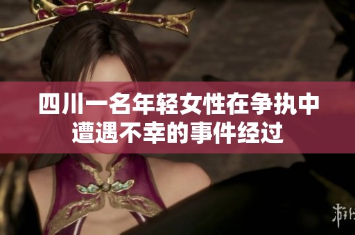 四川一名年轻女性在争执中遭遇不幸的事件经过
