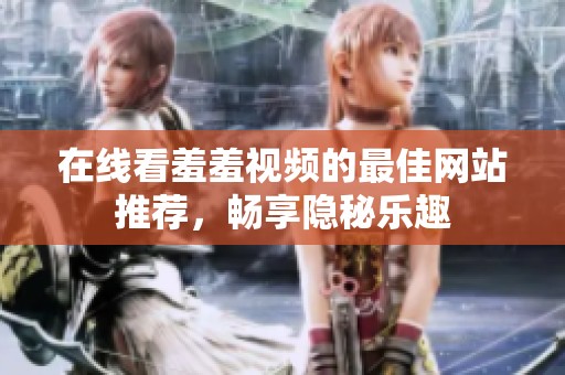 在线看羞羞视频的最佳网站推荐，畅享隐秘乐趣