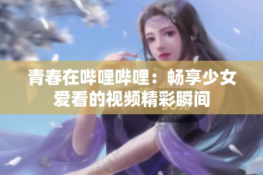 青春在哔哩哔哩：畅享少女爱看的视频精彩瞬间