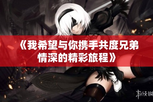《我希望与你携手共度兄弟情深的精彩旅程》