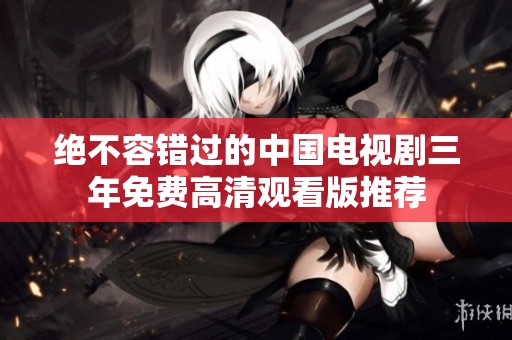 绝不容错过的中国电视剧三年免费高清观看版推荐