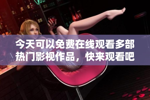 今天可以免费在线观看多部热门影视作品，快来观看吧！