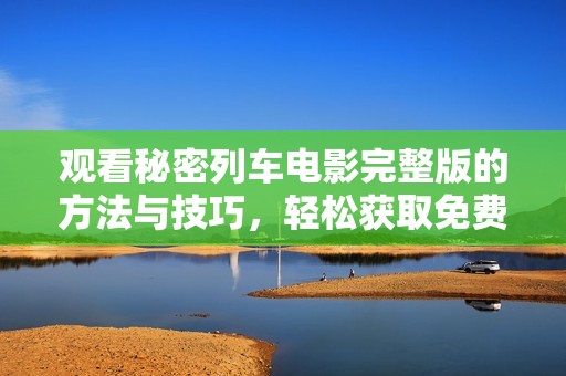 观看秘密列车电影完整版的方法与技巧，轻松获取免费播放资源