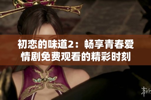 初恋的味道2：畅享青春爱情剧免费观看的精彩时刻