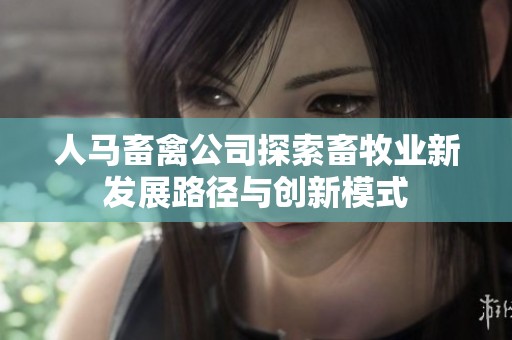 人马畜禽公司探索畜牧业新发展路径与创新模式