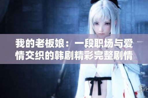 我的老板娘：一段职场与爱情交织的韩剧精彩完整剧情分享