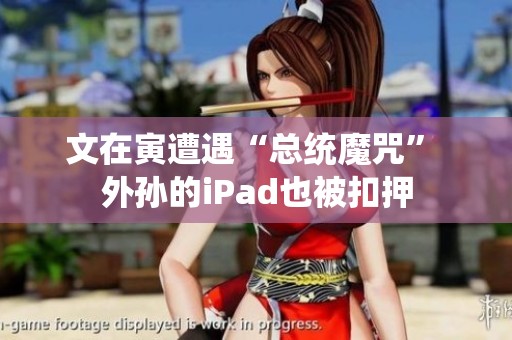 文在寅遭遇“总统魔咒” 外孙的iPad也被扣押