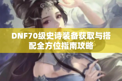 DNF70级史诗装备获取与搭配全方位指南攻略