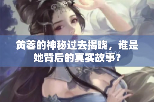黄蓉的神秘过去揭晓，谁是她背后的真实故事？