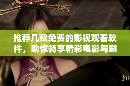 推荐几款免费的影视观看软件，助你畅享精彩电影与剧集