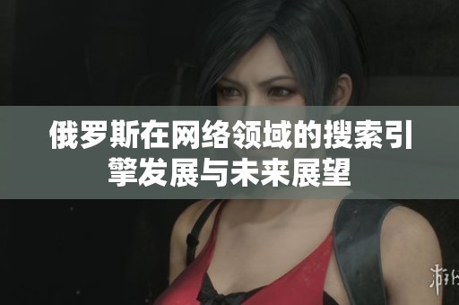 俄罗斯在网络领域的搜索引擎发展与未来展望
