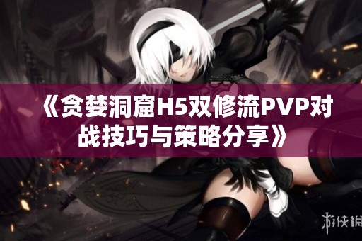《贪婪洞窟H5双修流PVP对战技巧与策略分享》