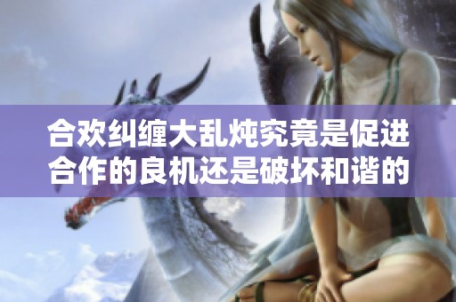 合欢纠缠大乱炖究竟是促进合作的良机还是破坏和谐的隐患
