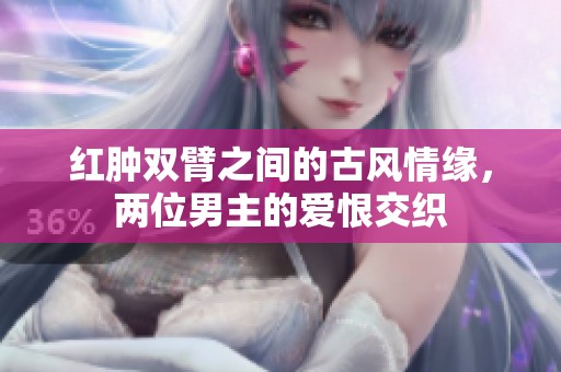 红肿双臂之间的古风情缘，两位男主的爱恨交织