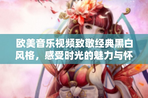 欧美音乐视频致敬经典黑白风格，感受时光的魅力与怀旧