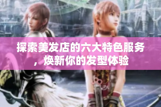 探索美发店的六大特色服务，焕新你的发型体验