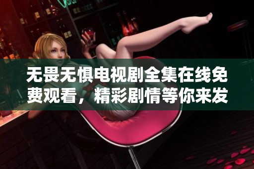 无畏无惧电视剧全集在线免费观看，精彩剧情等你来发掘