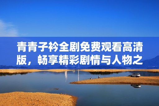 青青子衿全剧免费观看高清版，畅享精彩剧情与人物之美