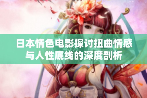 日本情色电影探讨扭曲情感与人性底线的深度剖析