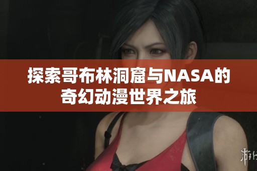 探索哥布林洞窟与NASA的奇幻动漫世界之旅
