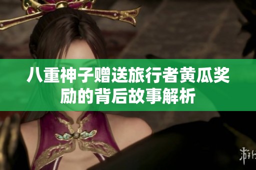 八重神子赠送旅行者黄瓜奖励的背后故事解析