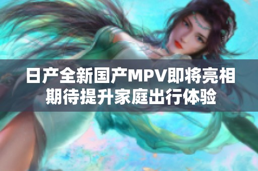 日产全新国产MPV即将亮相 期待提升家庭出行体验
