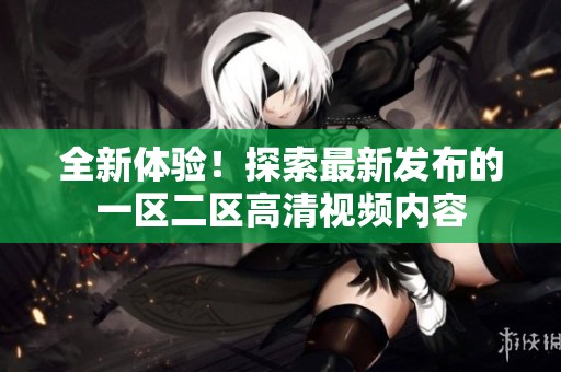 全新体验！探索最新发布的一区二区高清视频内容